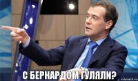 С БЕРНАРДОМ ГУЛЯЛИ?