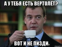 а у тебя есть вертолёт? вот и не пизди