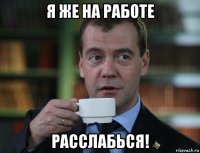 я же на работе расслабься!