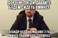 дорогие люди давайте будем сидеть вмиксе александр остынь мы уже 2 годы вмиксе сидим у тя "склироз"