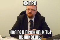 хитро ноя год прожил. и ты выживешь.