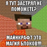 я тут застрял не поможете? майнкрафт это магия блоков!!!