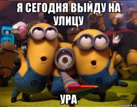 я сегодня выйду на улицу ура