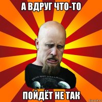 а вдруг что-то пойдёт не так