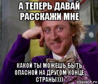 а теперь давай расскажи мне какой ты можешь быть опасной на другом конце страны)))