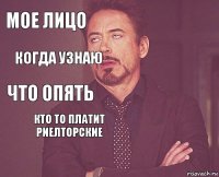 МОЕ ЛИЦО  ЧТО ОПЯТЬ    КТО ТО ПЛАТИТ РИЕЛТОРСКИЕ  КОГДА УЗНАЮ 