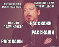 Мое лицо когда меня спрашивают ты снова с ним встречаешься? как это получилось? расскажи расскажи Расскажи    