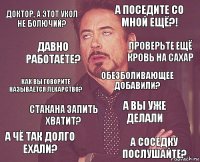 Доктор, а этот укол не болючий? А поседите со мной ещё?! Как вы говорите называется лекарство? а чё так долго ехали? А вы уже делали обезболивающее добавили? стакана запить хватит? а соседку послушайте? давно работаете? проверьте ещё кровь на сахар