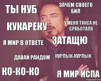 Ты нуб Зачем своего бил Я мир в ответе ко-ко-ко курлык-курлык затащю Давай рандом Я мир испа кукареку У меня такса не сработала