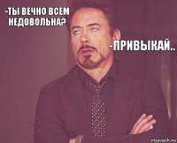 -Ты вечно всем недовольна?         -привыкай..