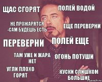 щас сгорят полей водой переверни угли плохо горят огонь потуши полей еще там уже и жара нет куски слишком большие не прожарятся -сам будешь есть еще переверни