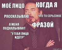 Моё лицо когда я а меня подкалывают   фразой "у тебя лицо идёт?"  рассказываю что то серьезное