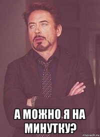  а можно я на минутку?