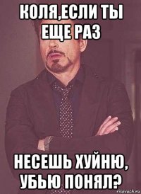 коля,если ты еще раз несешь хуйню, убью понял?