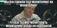 мы поставили тебе мониторинг на мониторинг чтобы ты мог мониторить мониторинг когда он упал нахуй