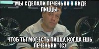 "мы сделали печеньки в виде пиццы, чтоб ты мог есть пиццу, когда ешь печеньки" (с)