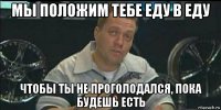 мы положим тебе еду в еду чтобы ты не проголодался, пока будешь есть