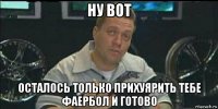 ну вот осталось только прихуярить тебе фаербол и готово