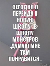 Сегодня я перейду в новую школу . В школу монстров .Думую мне там понравится .