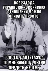 все 23 года украинско-российских отношений можно описать просто: "сосед, дайте газу, а то мне вам под двери 'пердеть' нечем."