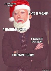 в лесу родилась елочка а кто ее родил? 4 пьяных ежик и толстый крокодил С НОВЫМ ГОДОМ!