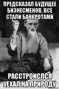 предсказал будущее бизнесменов, все стали банкротами расстроислся уехал на природу