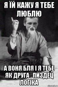 я їй кажу я тебе люблю а воня бля і я тебе як друга . пиздец логіка