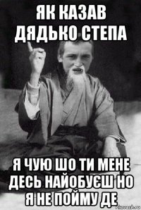 як казав дядько степа я чую шо ти мене десь найобуєш но я не пойму де