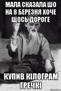 мала сказала шо на 8 березня хоче щось дороге купив кілограм гречкі