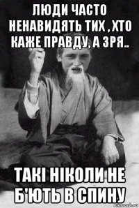 люди часто ненавидять тих , хто каже правду, а зря.. такі ніколи не б'ють в спину