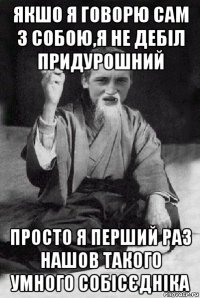 якшо я говорю сам з собою,я не дебіл придурошний просто я перший раз нашов такого умного собісєдніка