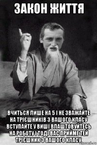 закон життя вчиться лише на 5 і не зважайте на трієшників з вашого класу вступайте у виші влаштовуйтесь на роботу і тоді вас прийме тей трієшник з вашого класу