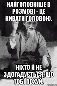 найголовніше в розмові - це кивати головою. ніхто й не здогадується, що тобі похуй.