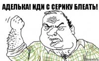 Аделька! Иди с серику блеать!