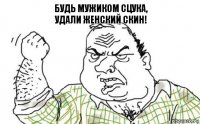 будь мужиком сцука,
удали женский скин!