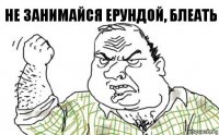 не занимайся ерундой, блеать