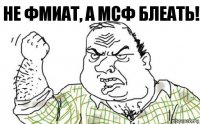 НЕ ФМИАТ, А МСФ БЛЕАТЬ!