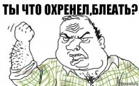 Ты что охренел,блеать?