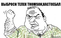 Выброси телек THOMSON,настоебал