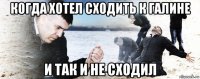 когда хотел сходить к галине и так и не сходил