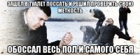 зашел в туалет поссать и решил проверить свою меткость обоссал весь пол и самого себя