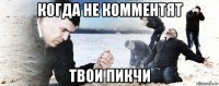 когда не комментят твои пикчи