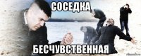 соседка бесчувственная