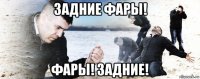 задние фары! фары! задние!