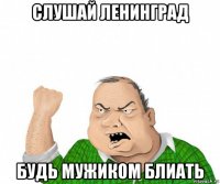 слушай ленинград будь мужиком блиать