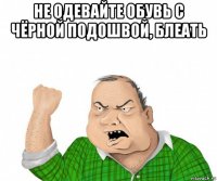 не одевайте обувь с чёрной подошвой, блеать 