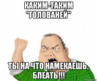 каким-таким "голованей" ты на что намекаешь, блеать!!!