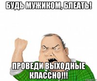 будь мужиком, блеать! проведи выходные классно!!!