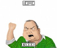 пиши хуйню