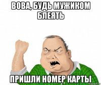 вова, будь мужиком блеять пришли номер карты